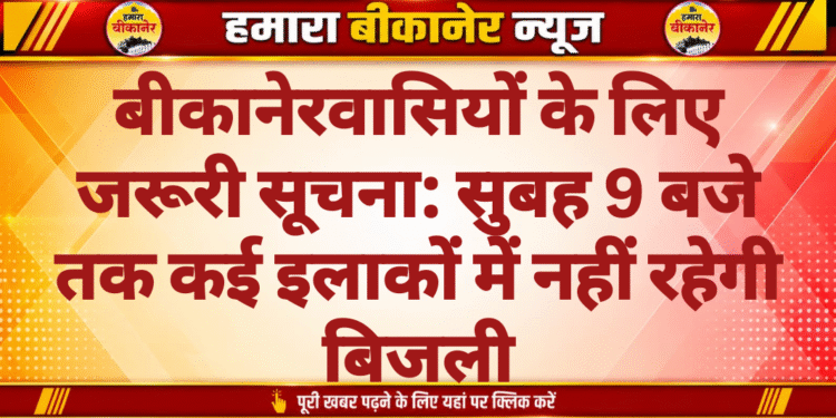 बीकानेरवासियों के लिए जरूरी सूचना: सुबह 9 बजे तक कई इलाकों में नहीं रहेगी बिजली