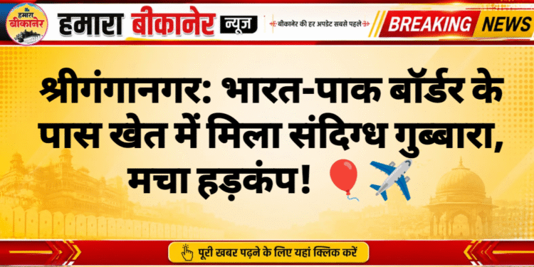 श्रीगंगानगर: भारत-पाक बॉर्डर के पास खेत में मिला संदिग्ध गुब्बारा, मचा हड़कंप! 🎈✈️