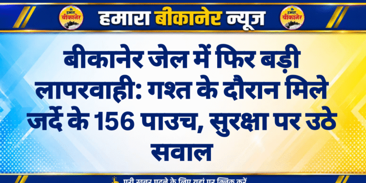बीकानेर जेल में फिर बड़ी लापरवाही: गश्त के दौरान मिले जर्दे के 156 पाउच, सुरक्षा पर उठे सवाल