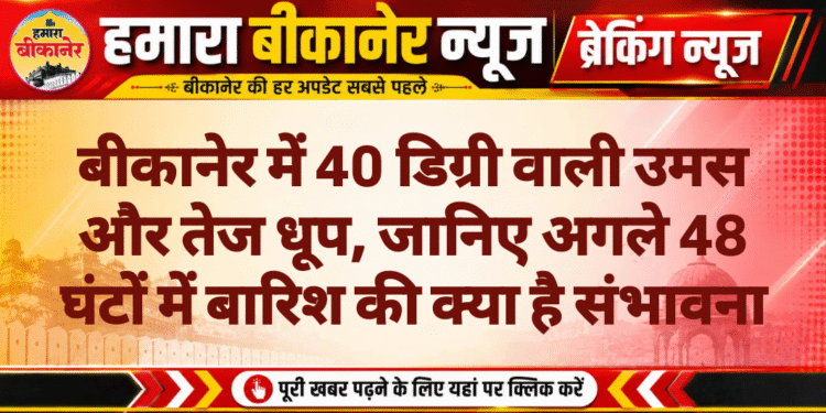 बीकानेर में 40 डिग्री वाली उमस और तेज धूप, जानिए अगले 48 घंटों में बारिश की क्या है संभावना