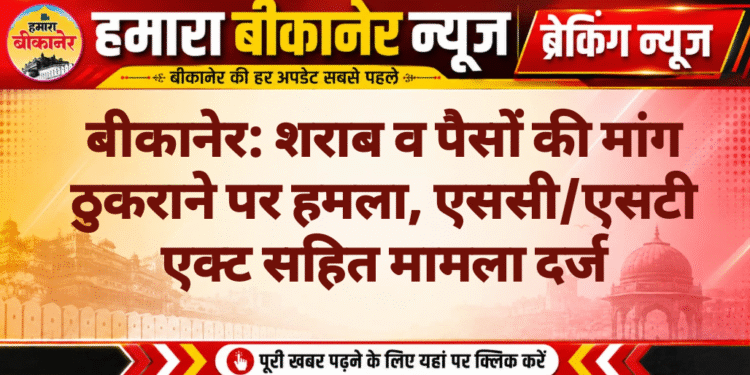 बीकानेर: शराब व पैसों की मांग ठुकराने पर हमला, एससी/एसटी एक्ट सहित मामला दर्ज