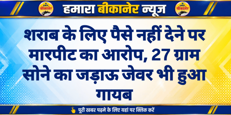 शराब के लिए पैसे नहीं देने पर मारपीट का आरोप, 27 ग्राम सोने का जड़ाऊ जेवर भी हुआ गायब