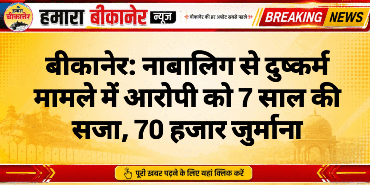 बीकानेर: नाबालिग से दुष्कर्म मामले में आरोपी को 7 साल की सजा, 70 हजार जुर्माना
