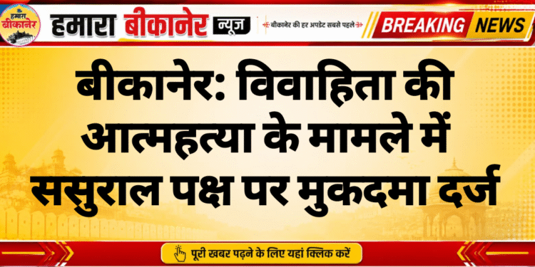 बीकानेर: विवाहिता की आत्महत्या के मामले में ससुराल पक्ष पर मुकदमा दर्ज