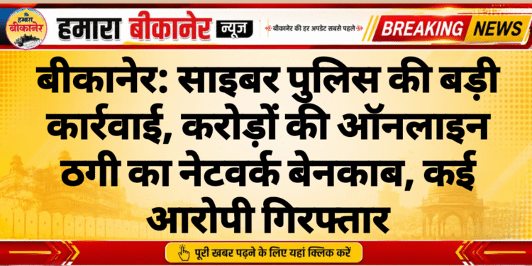 बीकानेर: साइबर पुलिस की बड़ी कार्रवाई, करोड़ों की ऑनलाइन ठगी का नेटवर्क बेनकाब, कई आरोपी गिरफ्तार