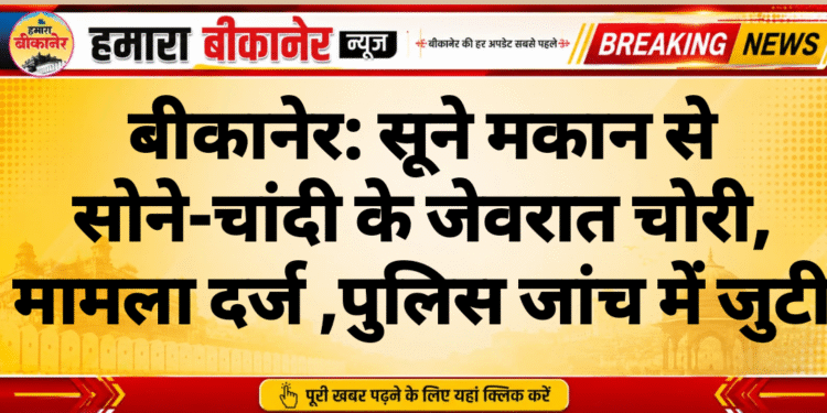 बीकानेर: सूने मकान से सोने-चांदी के जेवरात चोरी, मामला दर्ज ,पुलिस जांच में जुटी