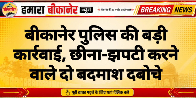 बीकानेर पुलिस की बड़ी कार्रवाई, छीना-झपटी करने वाले दो बदमाश दबोचे