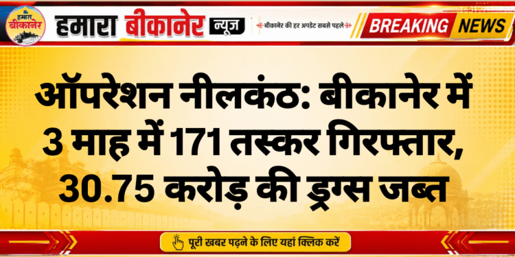 ऑपरेशन नीलकंठ: बीकानेर में 3 माह में 171 तस्कर गिरफ्तार, 30.75 करोड़ की ड्रग्स जब्त