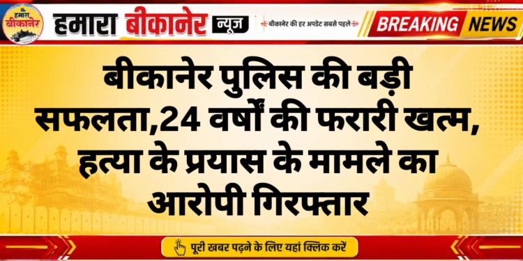 बीकानेर पुलिस की बड़ी सफलता,24 वर्षों की फरारी खत्म, हत्या के प्रयास के मामले का आरोपी गिरफ्तार