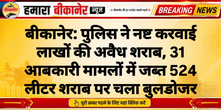 बीकानेर: पुलिस ने नष्ट करवाई लाखों की अवैध शराब, 31 आबकारी मामलों में जब्त 524 लीटर शराब पर चला बुलडोजर