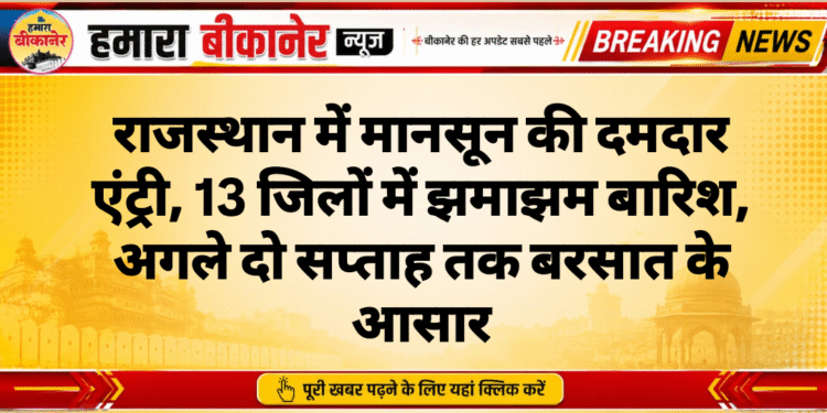 राजस्थान में मानसून की दमदार एंट्री, 13 जिलों में झमाझम बारिश, अगले दो सप्ताह तक बरसात के आसार