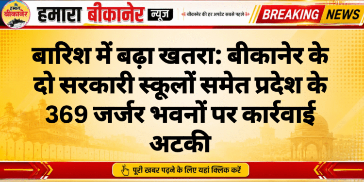 बारिश में बढ़ा खतरा: बीकानेर के दो सरकारी स्कूलों समेत प्रदेश के 369 जर्जर भवनों पर कार्रवाई अटकी