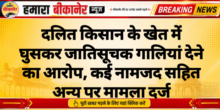 दलित किसान के खेत में घुसकर जातिसूचक गालियां देने का आरोप, कई नामजद सहित अन्य पर मामला दर्ज