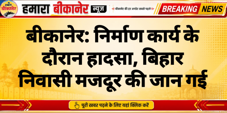 बीकानेर: निर्माण कार्य के दौरान हादसा, बिहार निवासी मजदूर की जान गई