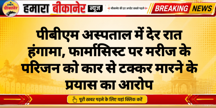 पीबीएम अस्पताल में देर रात हंगामा, फार्मासिस्ट पर मरीज के परिजन को कार से टक्कर मारने के प्रयास का आरोप