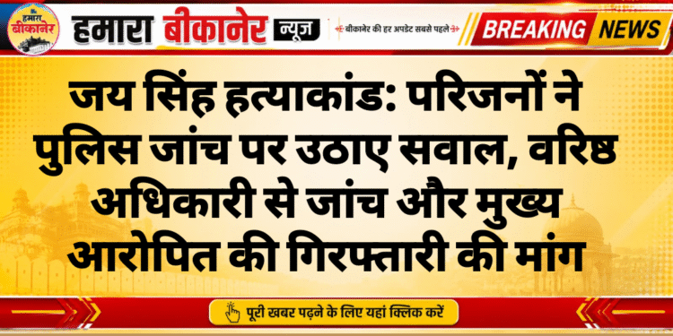 जय सिंह हत्याकांड: परिजनों ने पुलिस जांच पर उठाए सवाल, वरिष्ठ अधिकारी से जांच और मुख्य आरोपित की गिरफ्तारी की मांग