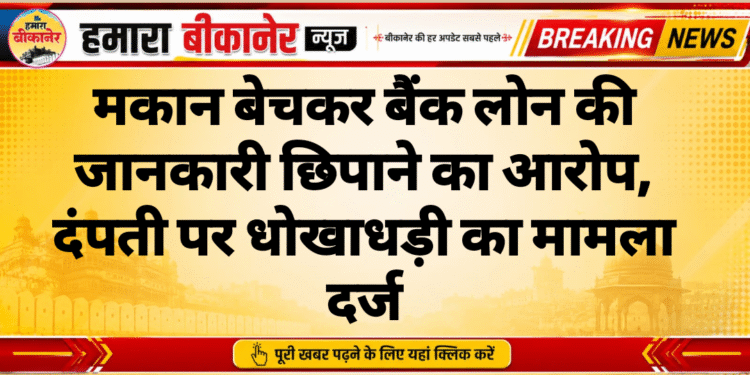 मकान बेचकर बैंक लोन की जानकारी छिपाने का आरोप, दंपती पर धोखाधड़ी का मामला दर्ज