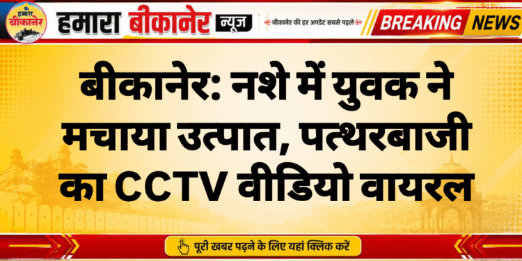 बीकानेर: नशे में युवक ने मचाया उत्पात, पत्थरबाजी का CCTV वीडियो वायरल