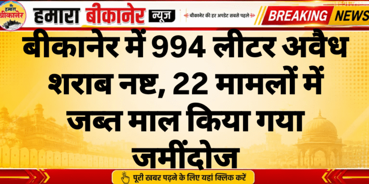 बीकानेर में 994 लीटर अवैध शराब नष्ट, 22 मामलों में जब्त माल किया गया जमींदोज