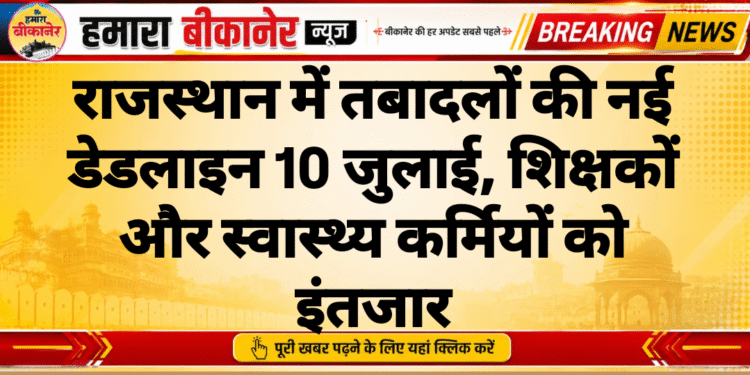 राजस्थान में तबादलों की नई डेडलाइन 10 जुलाई, शिक्षकों और स्वास्थ्य कर्मियों को इंतजार
