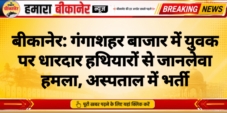बीकानेर: गंगाशहर बाजार में युवक पर धारदार हथियारों से जानलेवा हमला, अस्पताल में भर्ती