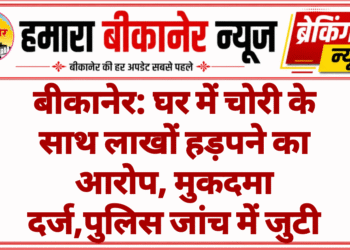 बीकानेर: घर में चोरी के साथ लाखों हड़पने का आरोप, मुकदमा दर्ज,पुलिस जांच में जुटी