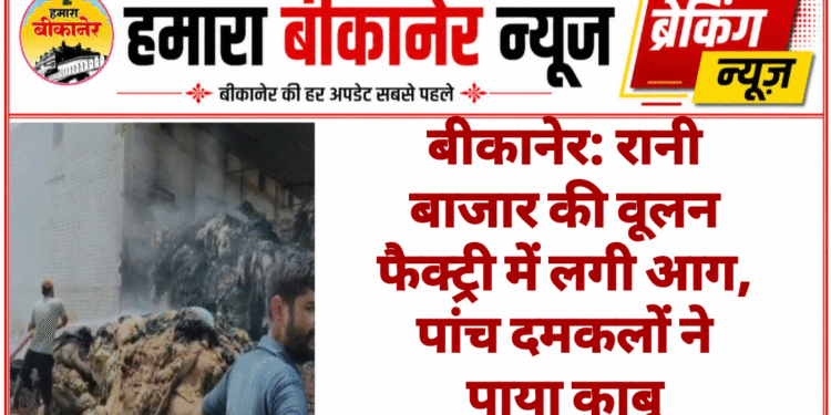 बीकानेर: रानी बाजार की वूलन फैक्ट्री में लगी आग, पांच दमकलों ने पाया काबू