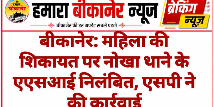बीकानेर: महिला की शिकायत पर नोखा थाने के एएसआई निलंबित, एसपी ने की कार्रवाई
