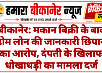 बीकानेर: मकान बिक्री के बाद होम लोन की जानकारी छिपाने का आरोप, दंपती के खिलाफ धोखाधड़ी का मामला दर्ज