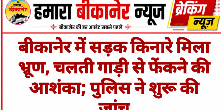 बीकानेर में सड़क किनारे मिला भ्रूण, चलती गाड़ी से फेंकने की आशंका; पुलिस ने शुरू की जांच