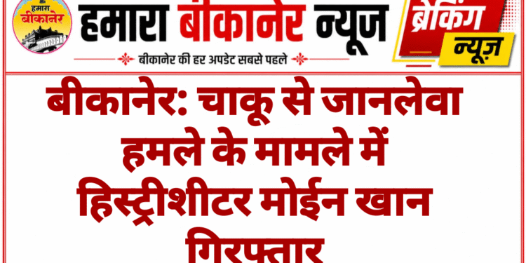 बीकानेर: चाकू से जानलेवा हमले के मामले में हिस्ट्रीशीटर मोईन खान गिरफ्तार