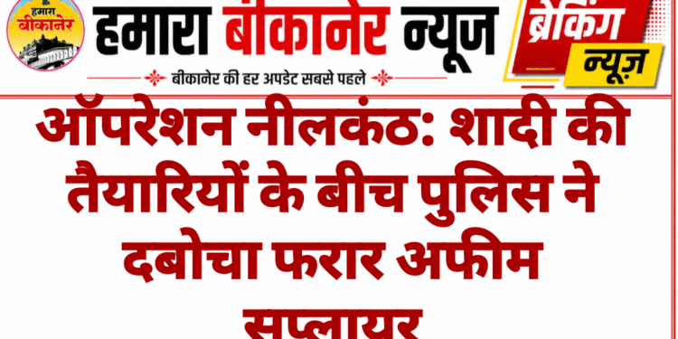 ऑपरेशन नीलकंठ: शादी की तैयारियों के बीच पुलिस ने दबोचा फरार अफीम सप्लायर