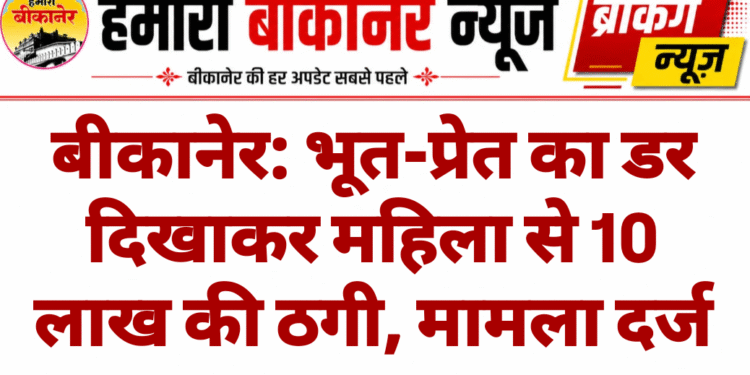 बीकानेर: भूत-प्रेत का डर दिखाकर महिला से 10 लाख की ठगी, मामला दर्ज