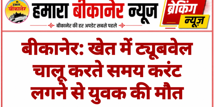 बीकानेर: खेत में ट्यूबवेल चालू करते समय करंट लगने से युवक की मौत