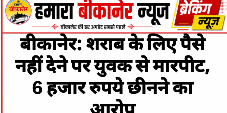 बीकानेर: शराब के लिए पैसे नहीं देने पर युवक से मारपीट, 6 हजार रुपये छीनने का आरोप