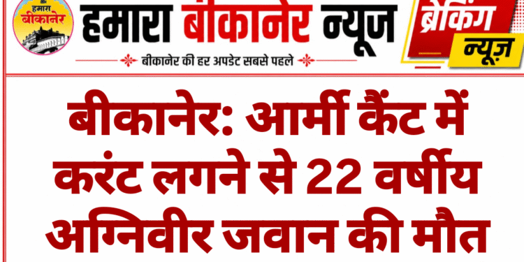 बीकानेर: आर्मी कैंट में करंट लगने से 22 वर्षीय अग्निवीर जवान की मौत