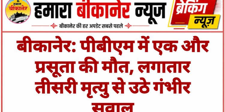 बीकानेर: पीबीएम में एक और प्रसूता की मौत, लगातार तीसरी मृत्यु से उठे गंभीर सवाल