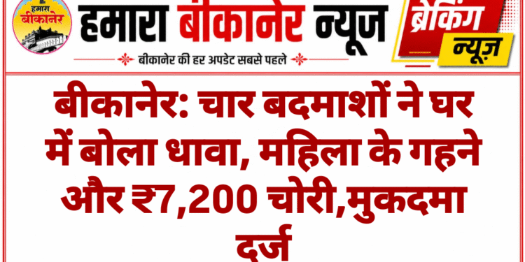 बीकानेर: चार बदमाशों ने घर में बोला धावा, महिला के गहने और ₹7,200 चोरी,मुकदमा दर्ज