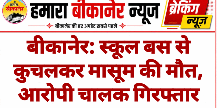 बीकानेर: स्कूल बस से कुचलकर मासूम की मौत, आरोपी चालक गिरफ्तार