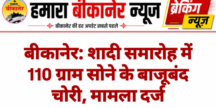 बीकानेर: शादी समारोह में 110 ग्राम सोने के बाजूबंद चोरी, मामला दर्ज