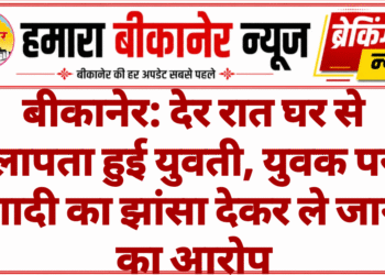बीकानेर: देर रात घर से लापता हुई युवती, युवक पर शादी का झांसा देकर ले जाने का आरोप