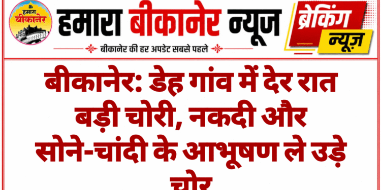 बीकानेर: डेह गांव में देर रात बड़ी चोरी, नकदी और सोने-चांदी के आभूषण ले उड़े चोर