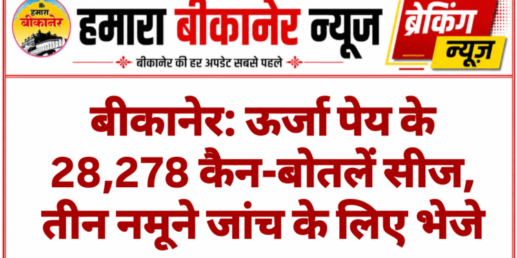 बीकानेर: ऊर्जा पेय के 28,278 कैन-बोतलें सीज, तीन नमूने जांच के लिए भेजे