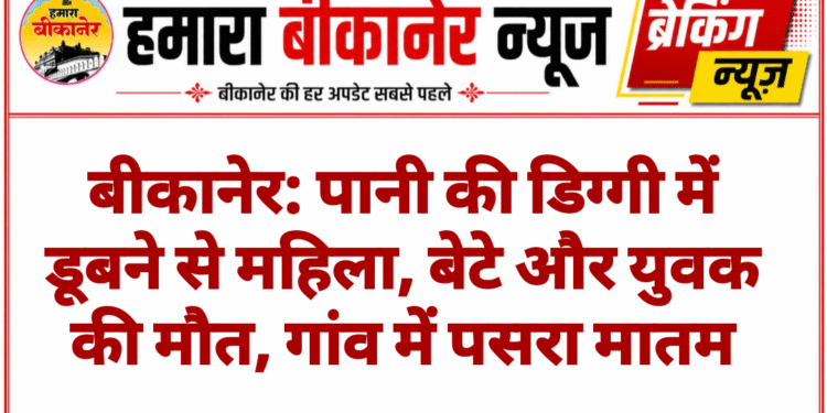 बीकानेर: पानी की डिग्गी में डूबने से महिला, बेटे और युवक की मौत, गांव में पसरा मातम