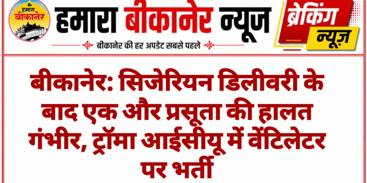 बीकानेर: सिजेरियन डिलीवरी के बाद एक और प्रसूता की हालत गंभीर, ट्रॉमा आईसीयू में वेंटिलेटर पर भर्ती