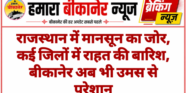 राजस्थान में मानसून का जोर, कई जिलों में राहत की बारिश, बीकानेर अब भी उमस से परेशान
