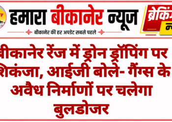 बीकानेर रेंज में ड्रोन ड्रॉपिंग पर शिकंजा, आईजी बोले- गैंग्स के अवैध निर्माणों पर चलेगा बुलडोजर