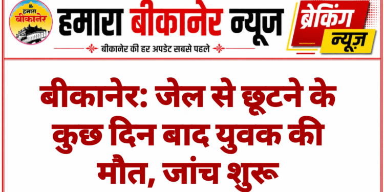 बीकानेर: जेल से छूटने के कुछ दिन बाद युवक की मौत, जांच शुरू