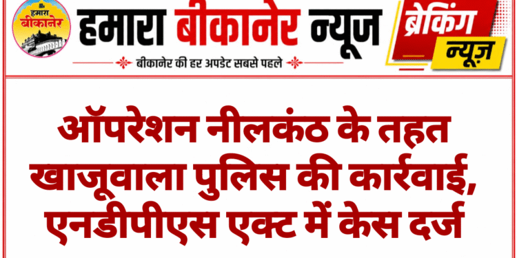ऑपरेशन नीलकंठ के तहत खाजूवाला पुलिस की कार्रवाई, एनडीपीएस एक्ट में केस दर्ज