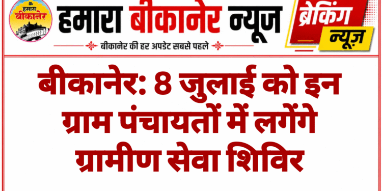 बीकानेर: 8 जुलाई को इन ग्राम पंचायतों में लगेंगे ग्रामीण सेवा शिविर